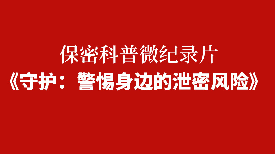 保密科普微纪录片《守护：警惕身边的泄密风险》